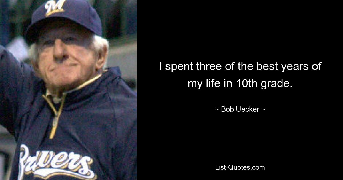 I spent three of the best years of my life in 10th grade. — © Bob Uecker