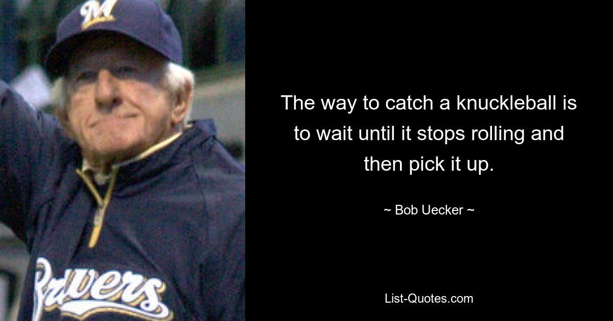 The way to catch a knuckleball is to wait until it stops rolling and then pick it up. — © Bob Uecker