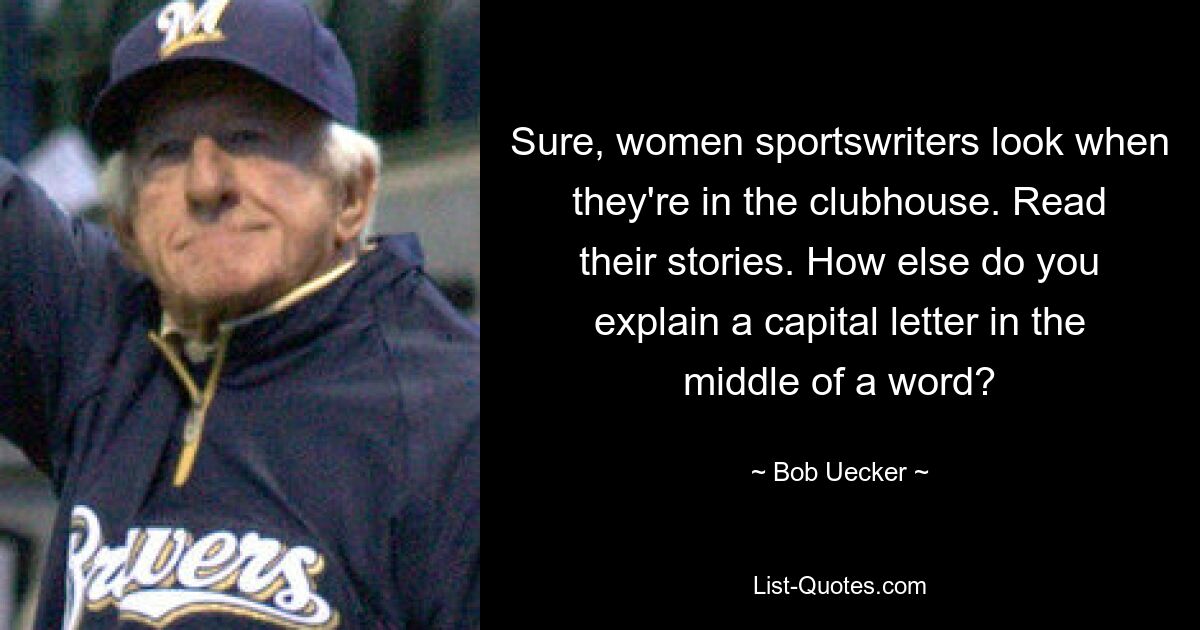 Sure, women sportswriters look when they're in the clubhouse. Read their stories. How else do you explain a capital letter in the middle of a word? — © Bob Uecker