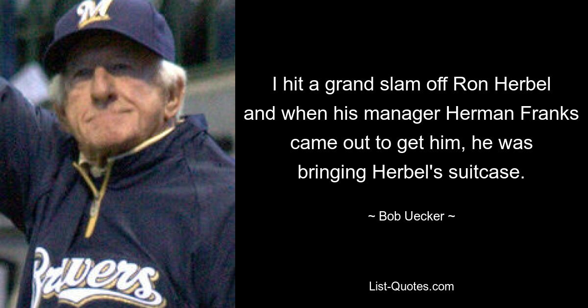 I hit a grand slam off Ron Herbel and when his manager Herman Franks came out to get him, he was bringing Herbel's suitcase. — © Bob Uecker