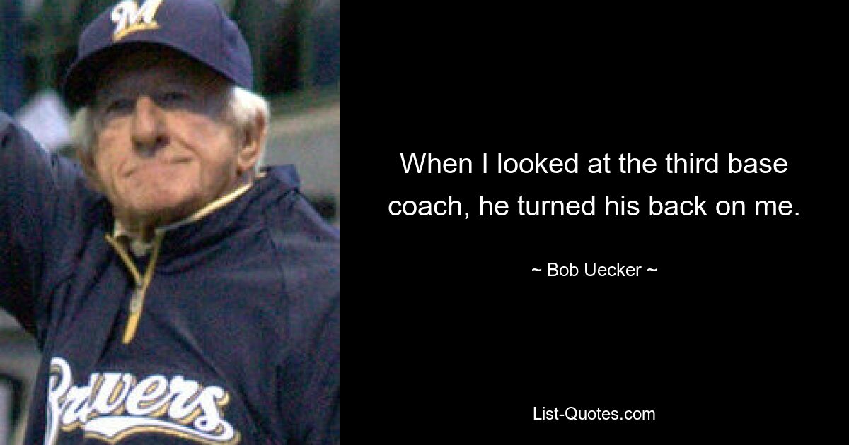 When I looked at the third base coach, he turned his back on me. — © Bob Uecker