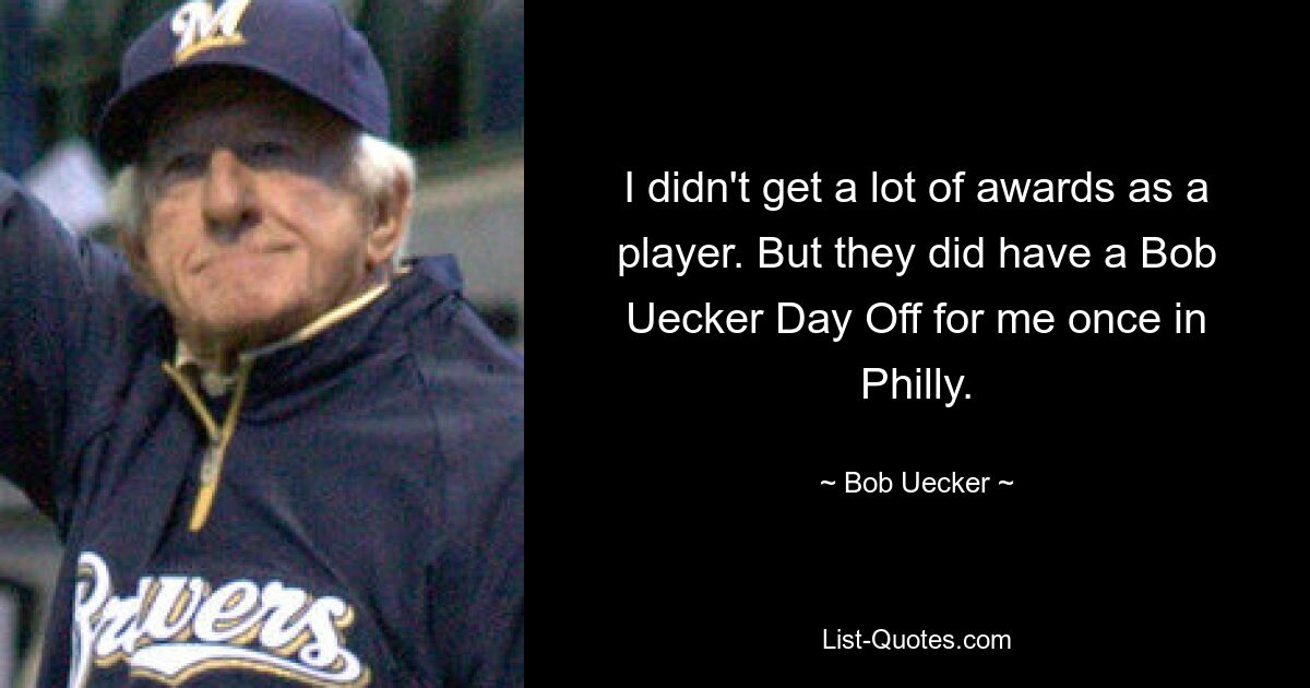 I didn't get a lot of awards as a player. But they did have a Bob Uecker Day Off for me once in Philly. — © Bob Uecker