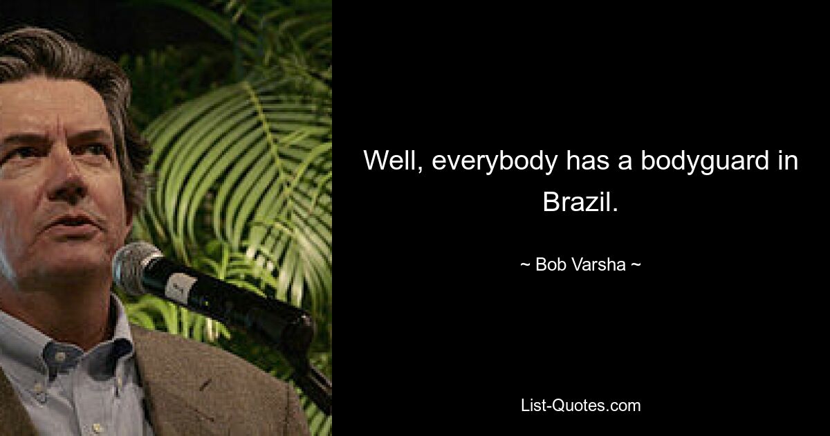 Well, everybody has a bodyguard in Brazil. — © Bob Varsha