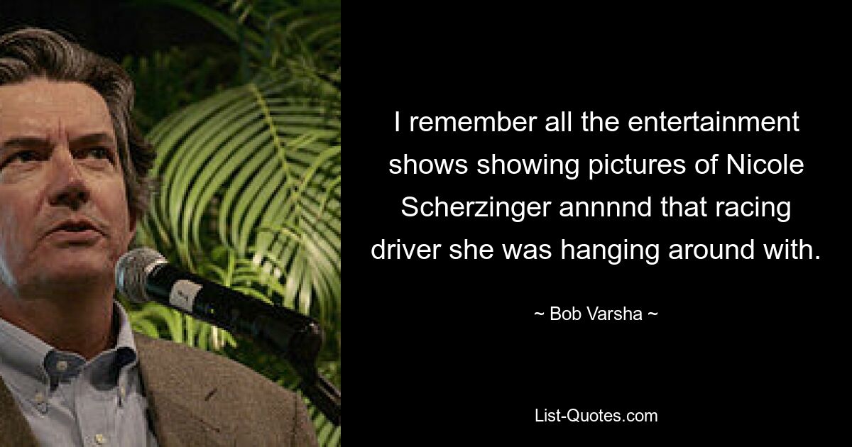 I remember all the entertainment shows showing pictures of Nicole Scherzinger annnnd that racing driver she was hanging around with. — © Bob Varsha