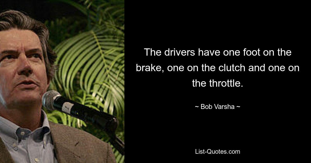 The drivers have one foot on the brake, one on the clutch and one on the throttle. — © Bob Varsha