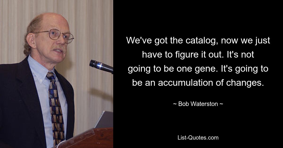 We've got the catalog, now we just have to figure it out. It's not going to be one gene. It's going to be an accumulation of changes. — © Bob Waterston