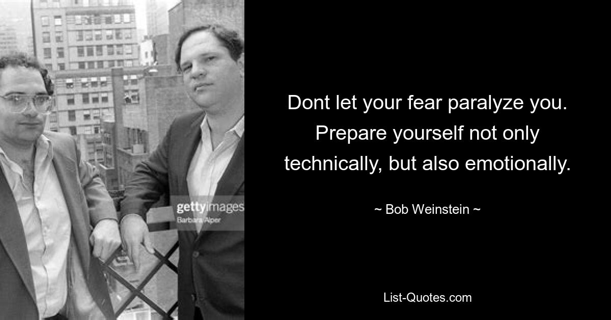 Dont let your fear paralyze you. Prepare yourself not only technically, but also emotionally. — © Bob Weinstein