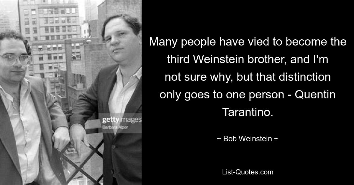 Many people have vied to become the third Weinstein brother, and I'm not sure why, but that distinction only goes to one person - Quentin Tarantino. — © Bob Weinstein