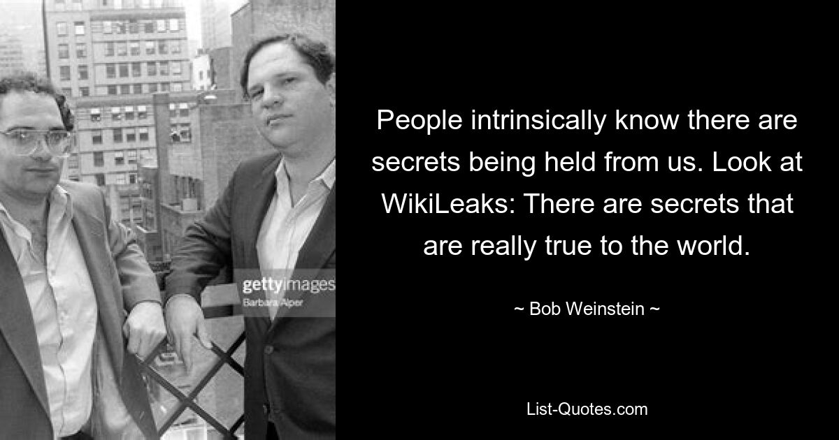 People intrinsically know there are secrets being held from us. Look at WikiLeaks: There are secrets that are really true to the world. — © Bob Weinstein