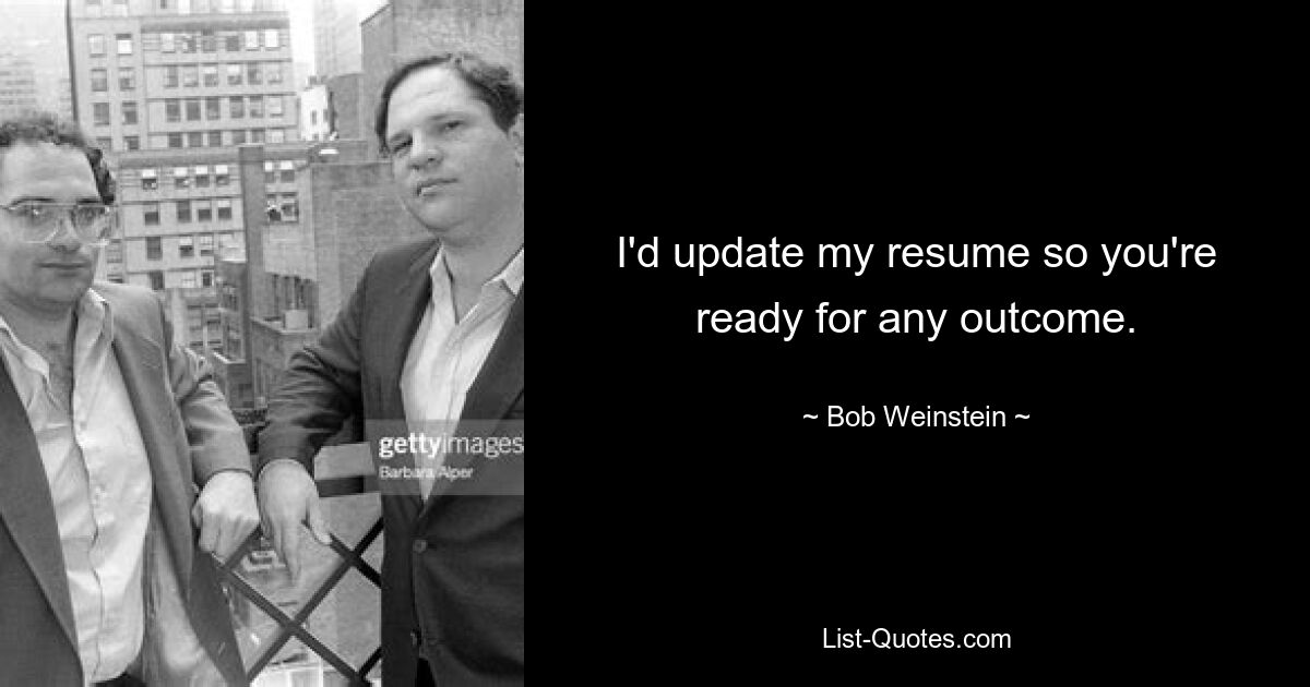 I'd update my resume so you're ready for any outcome. — © Bob Weinstein