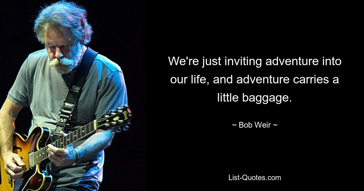 We're just inviting adventure into our life, and adventure carries a little baggage. — © Bob Weir