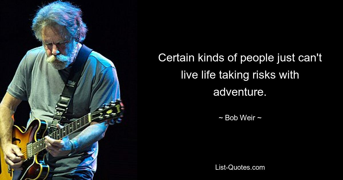 Certain kinds of people just can't live life taking risks with adventure. — © Bob Weir