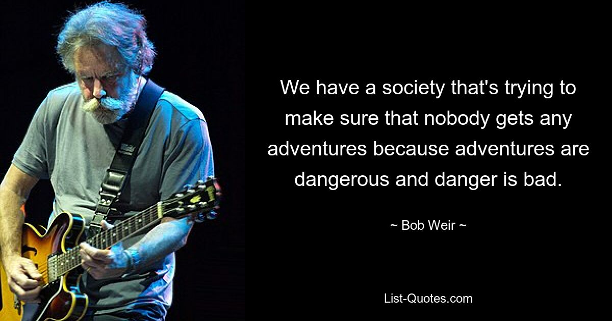 We have a society that's trying to make sure that nobody gets any adventures because adventures are dangerous and danger is bad. — © Bob Weir