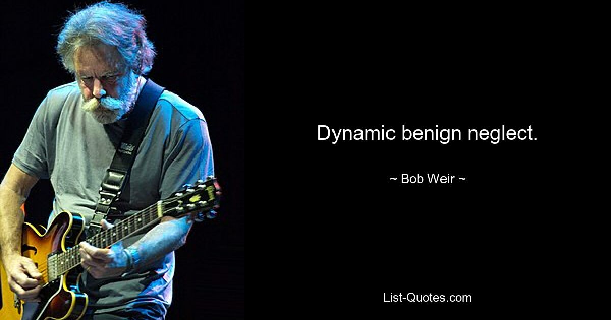 Dynamic benign neglect. — © Bob Weir