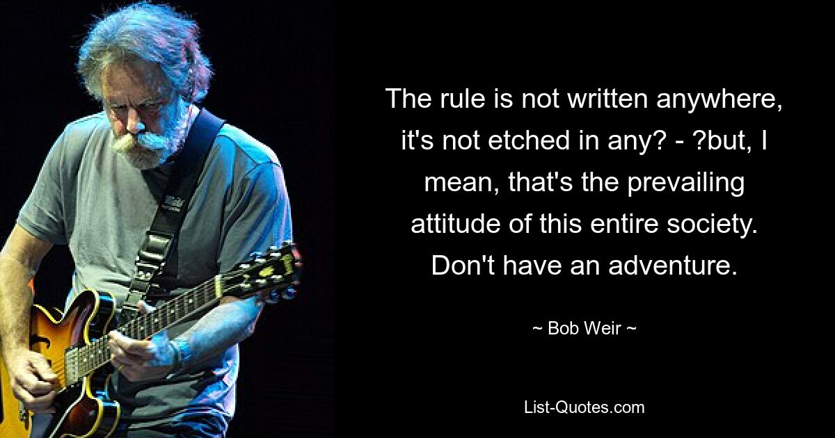 The rule is not written anywhere, it's not etched in any? - ?but, I mean, that's the prevailing attitude of this entire society. Don't have an adventure. — © Bob Weir