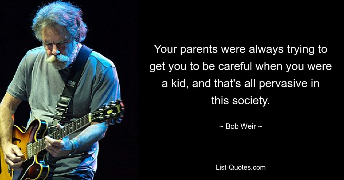 Your parents were always trying to get you to be careful when you were a kid, and that's all pervasive in this society. — © Bob Weir