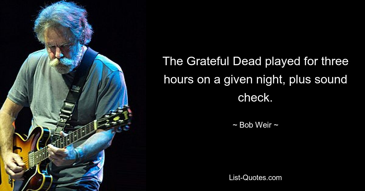 The Grateful Dead played for three hours on a given night, plus sound check. — © Bob Weir