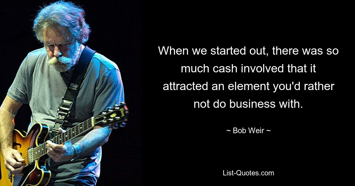 When we started out, there was so much cash involved that it attracted an element you'd rather not do business with. — © Bob Weir