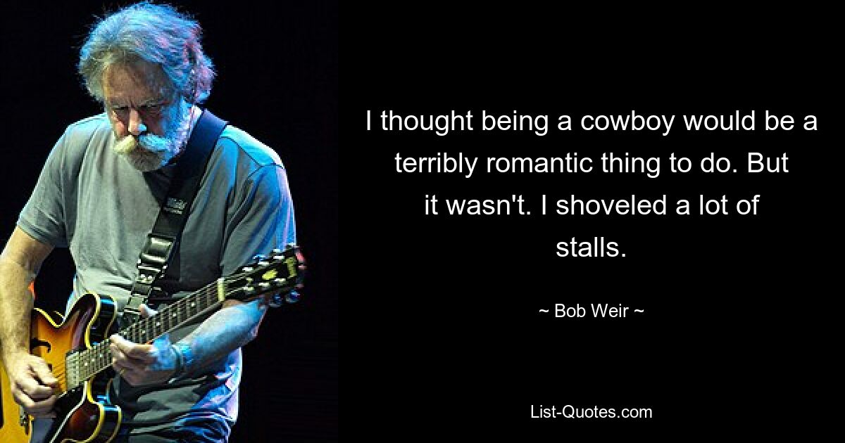 I thought being a cowboy would be a terribly romantic thing to do. But it wasn't. I shoveled a lot of stalls. — © Bob Weir