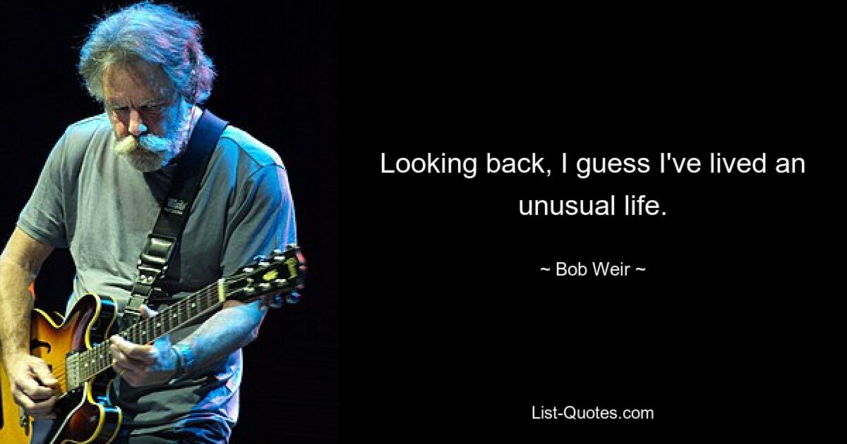 Looking back, I guess I've lived an unusual life. — © Bob Weir