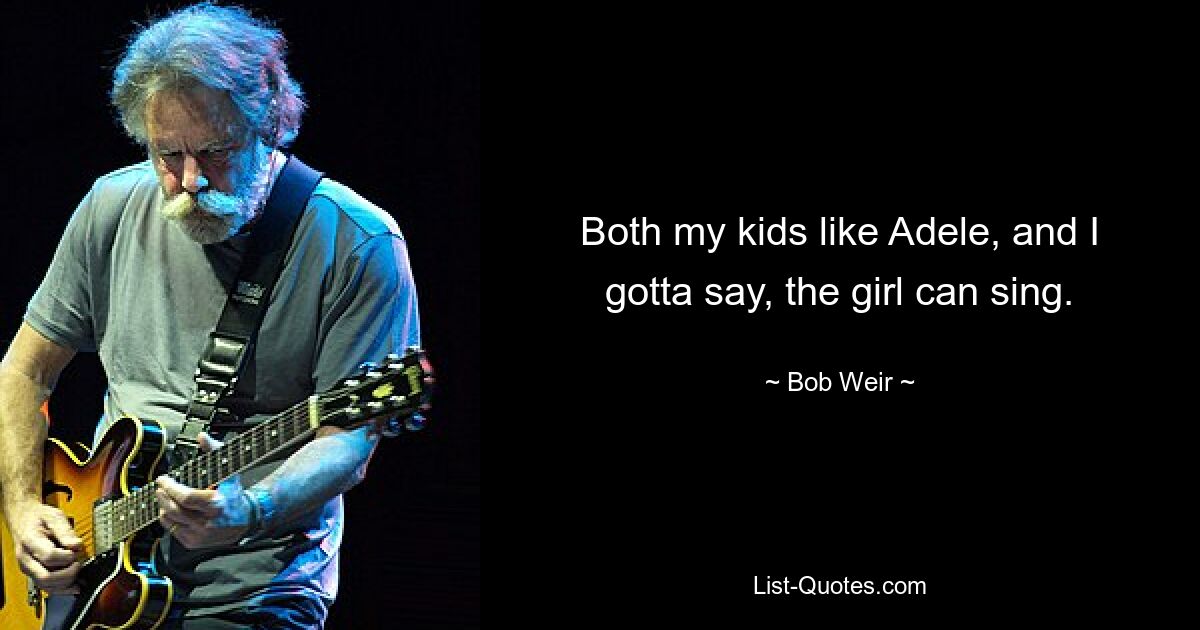 Both my kids like Adele, and I gotta say, the girl can sing. — © Bob Weir