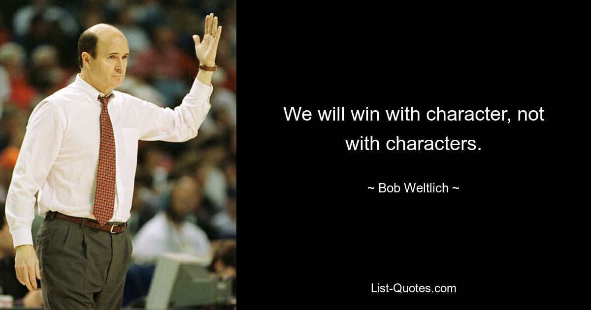 We will win with character, not with characters. — © Bob Weltlich