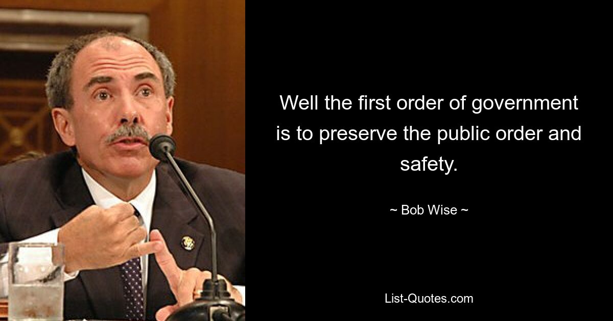 Well the first order of government is to preserve the public order and safety. — © Bob Wise