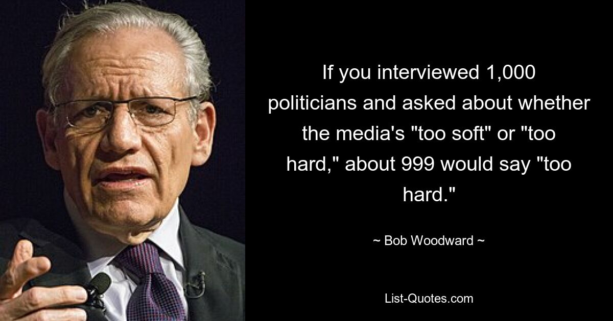 If you interviewed 1,000 politicians and asked about whether the media's "too soft" or "too hard," about 999 would say "too hard." — © Bob Woodward