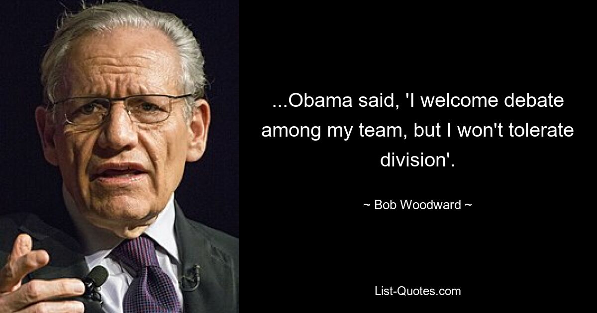 ...Obama said, 'I welcome debate among my team, but I won't tolerate division'. — © Bob Woodward