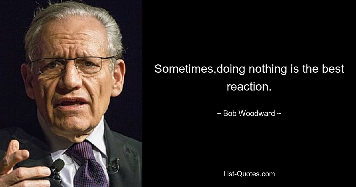 Sometimes,doing nothing is the best reaction. — © Bob Woodward