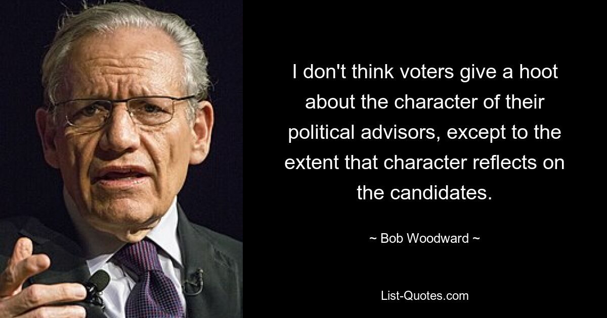 I don't think voters give a hoot about the character of their political advisors, except to the extent that character reflects on the candidates. — © Bob Woodward