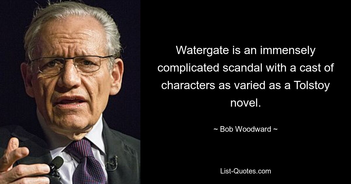 Watergate is an immensely complicated scandal with a cast of characters as varied as a Tolstoy novel. — © Bob Woodward