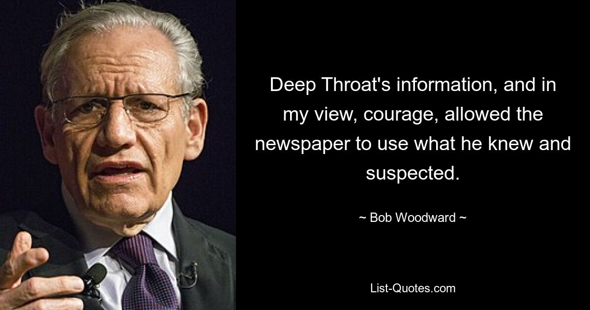 Deep Throat's information, and in my view, courage, allowed the newspaper to use what he knew and suspected. — © Bob Woodward