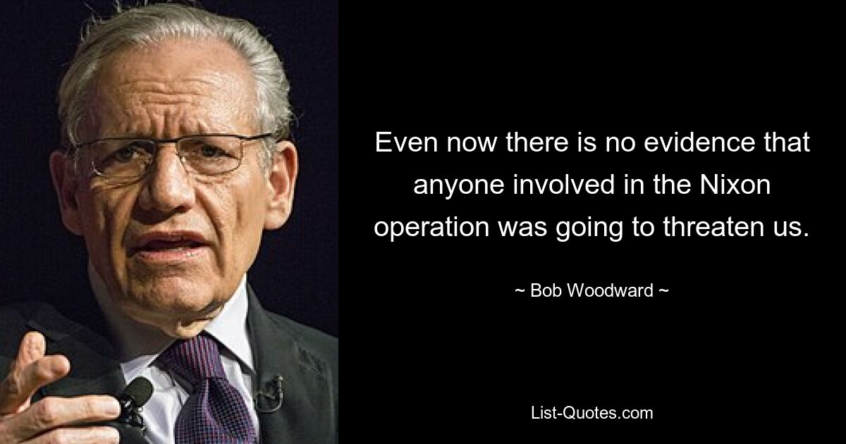 Even now there is no evidence that anyone involved in the Nixon operation was going to threaten us. — © Bob Woodward