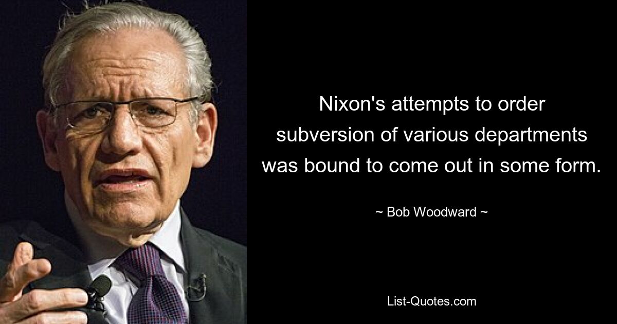 Nixon's attempts to order subversion of various departments was bound to come out in some form. — © Bob Woodward