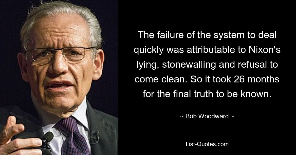 The failure of the system to deal quickly was attributable to Nixon's lying, stonewalling and refusal to come clean. So it took 26 months for the final truth to be known. — © Bob Woodward