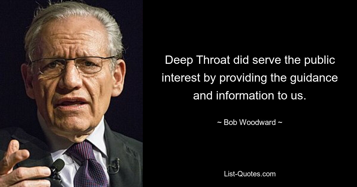 Deep Throat did serve the public interest by providing the guidance and information to us. — © Bob Woodward