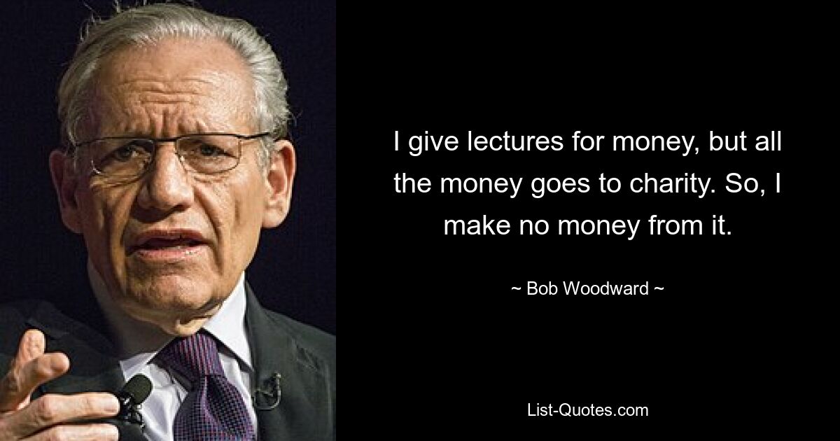 I give lectures for money, but all the money goes to charity. So, I make no money from it. — © Bob Woodward