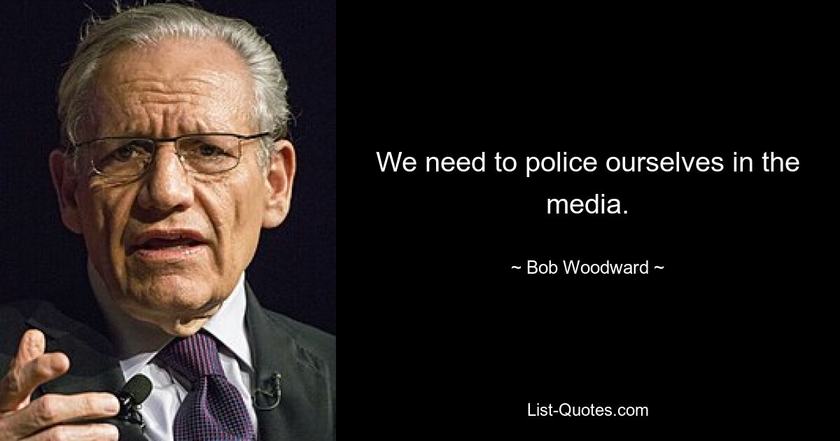 We need to police ourselves in the media. — © Bob Woodward