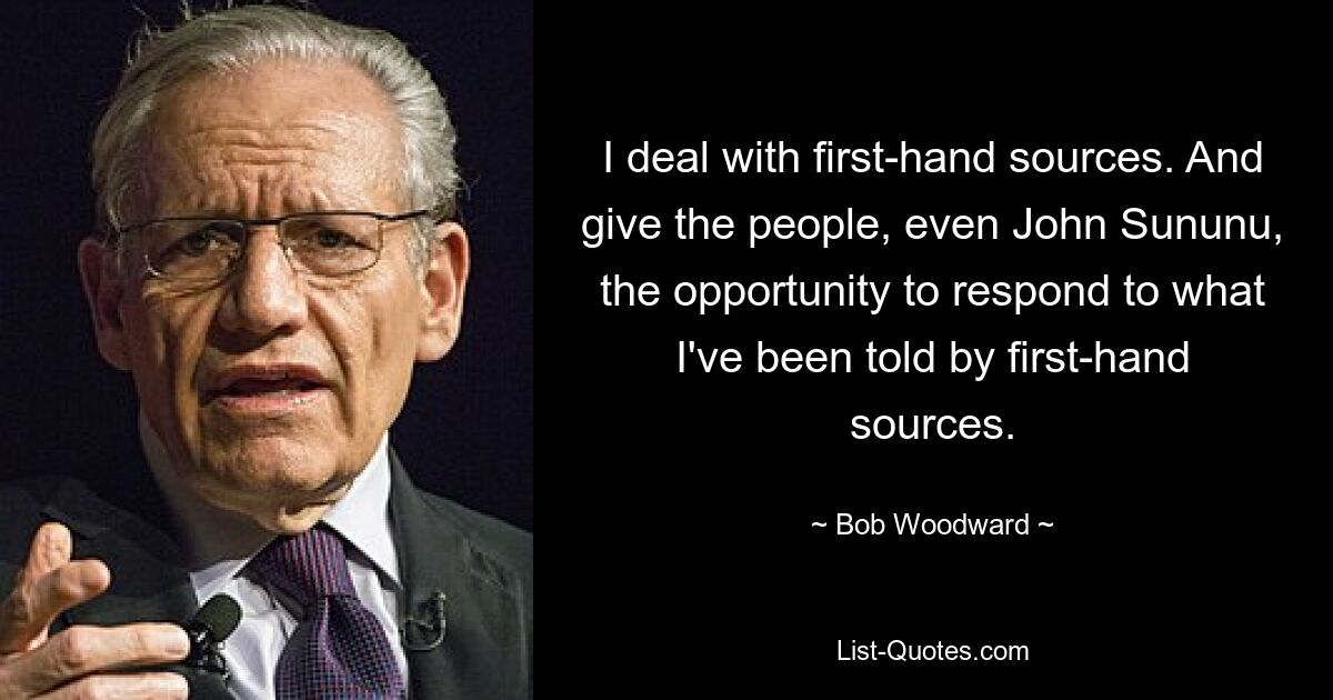 I deal with first-hand sources. And give the people, even John Sununu, the opportunity to respond to what I've been told by first-hand sources. — © Bob Woodward