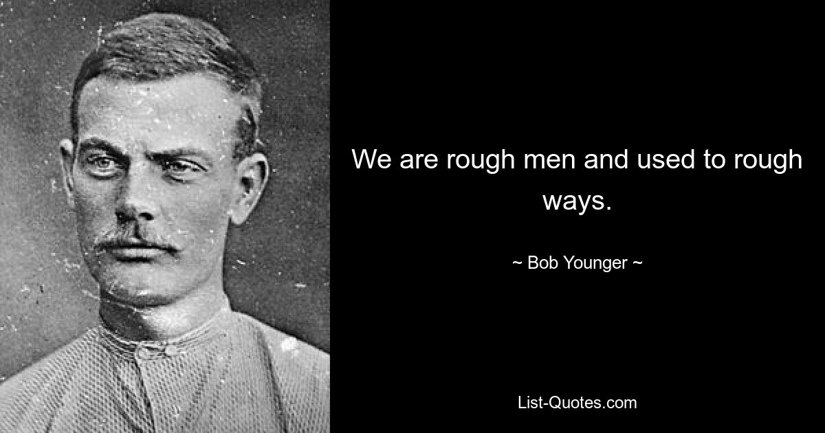 We are rough men and used to rough ways. — © Bob Younger