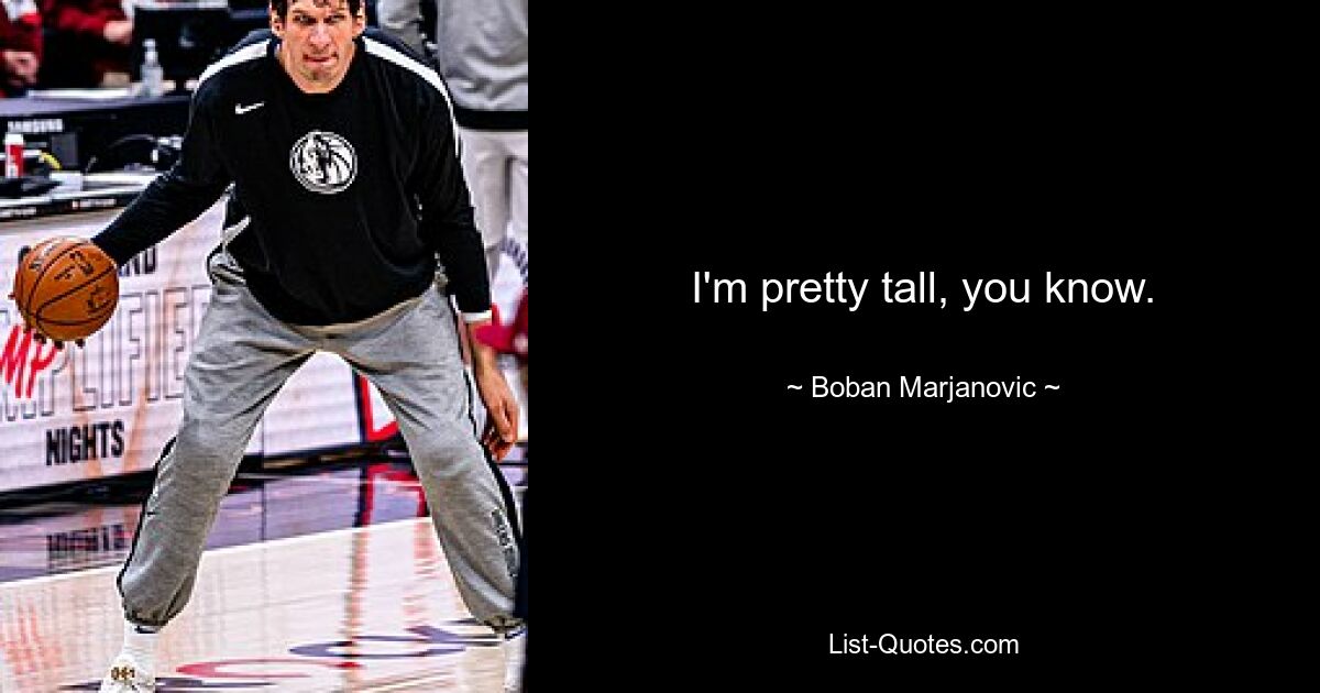 I'm pretty tall, you know. — © Boban Marjanovic