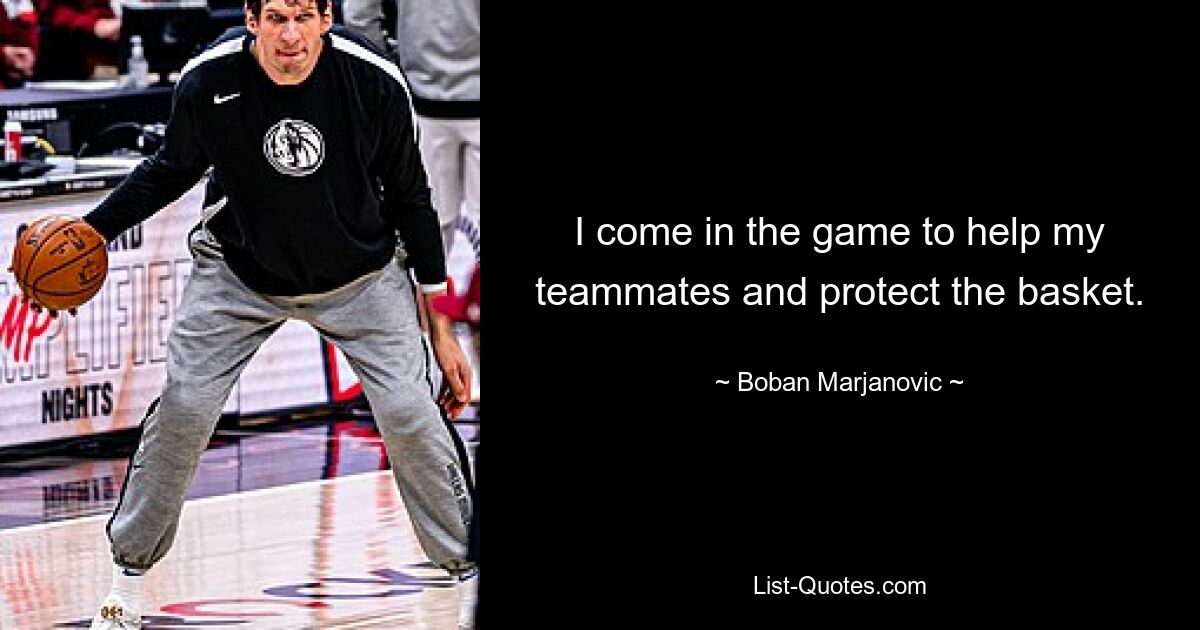 I come in the game to help my teammates and protect the basket. — © Boban Marjanovic