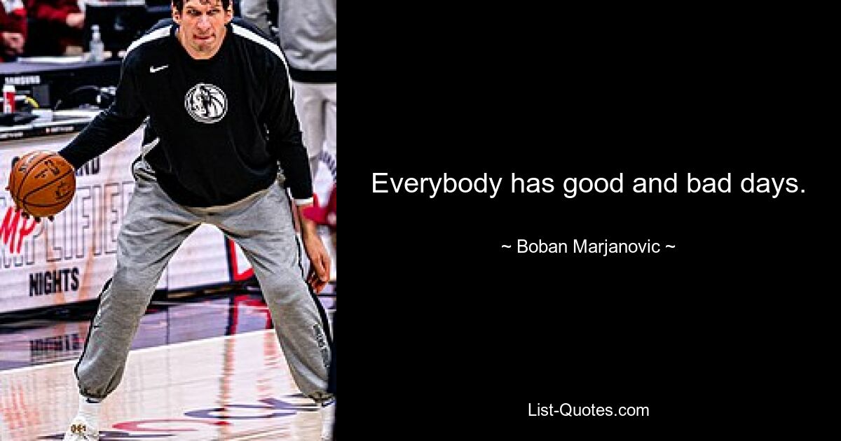 Everybody has good and bad days. — © Boban Marjanovic