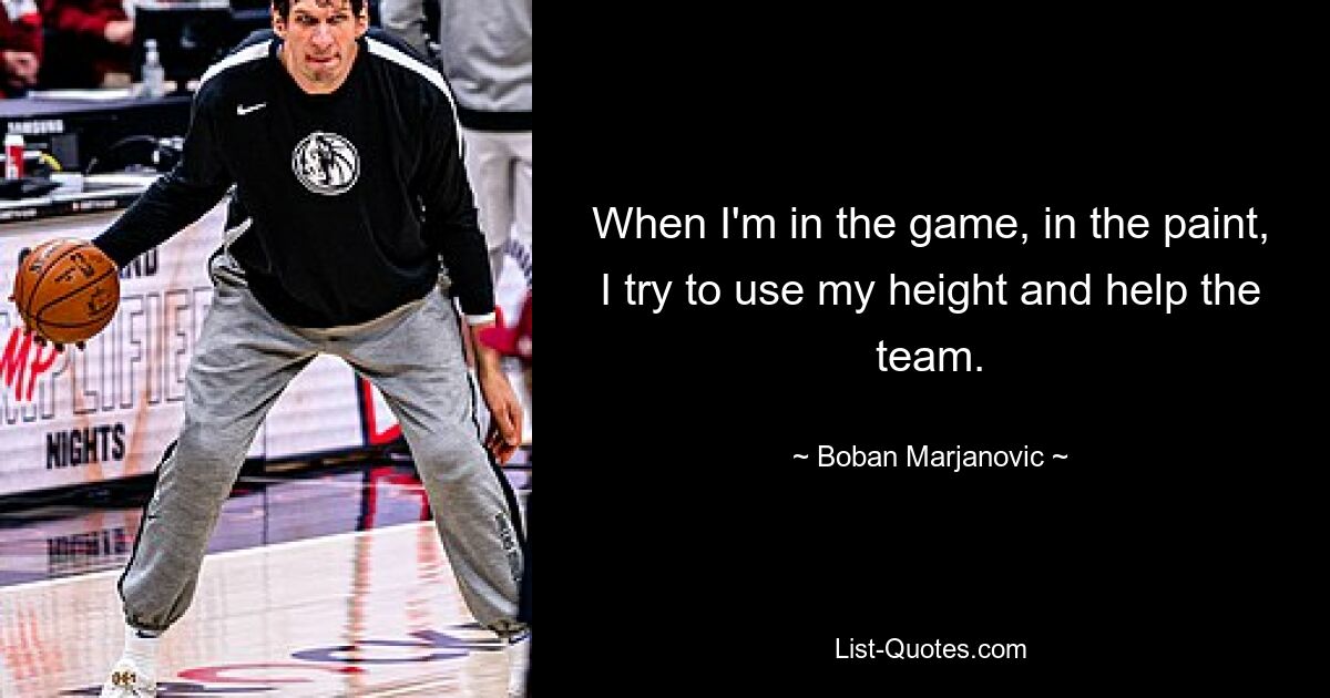 When I'm in the game, in the paint, I try to use my height and help the team. — © Boban Marjanovic