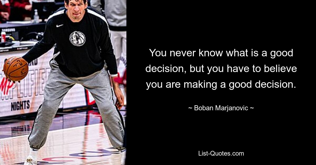 You never know what is a good decision, but you have to believe you are making a good decision. — © Boban Marjanovic