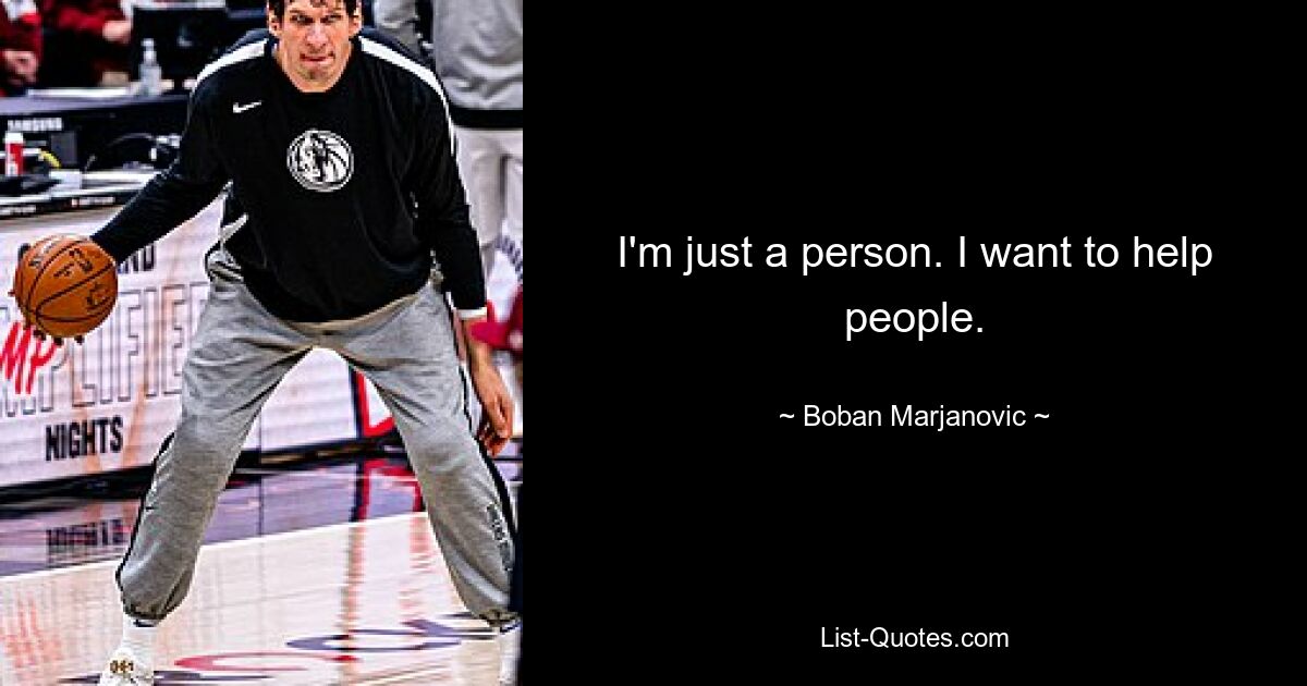 I'm just a person. I want to help people. — © Boban Marjanovic