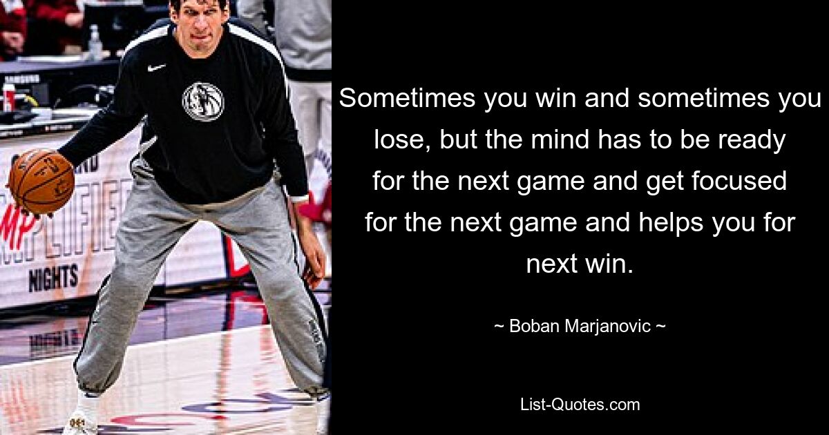 Sometimes you win and sometimes you lose, but the mind has to be ready for the next game and get focused for the next game and helps you for next win. — © Boban Marjanovic