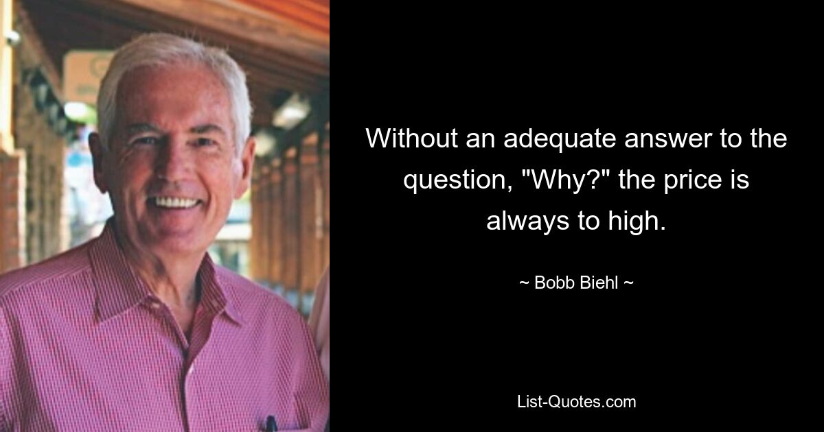 Without an adequate answer to the question, "Why?" the price is always to high. — © Bobb Biehl