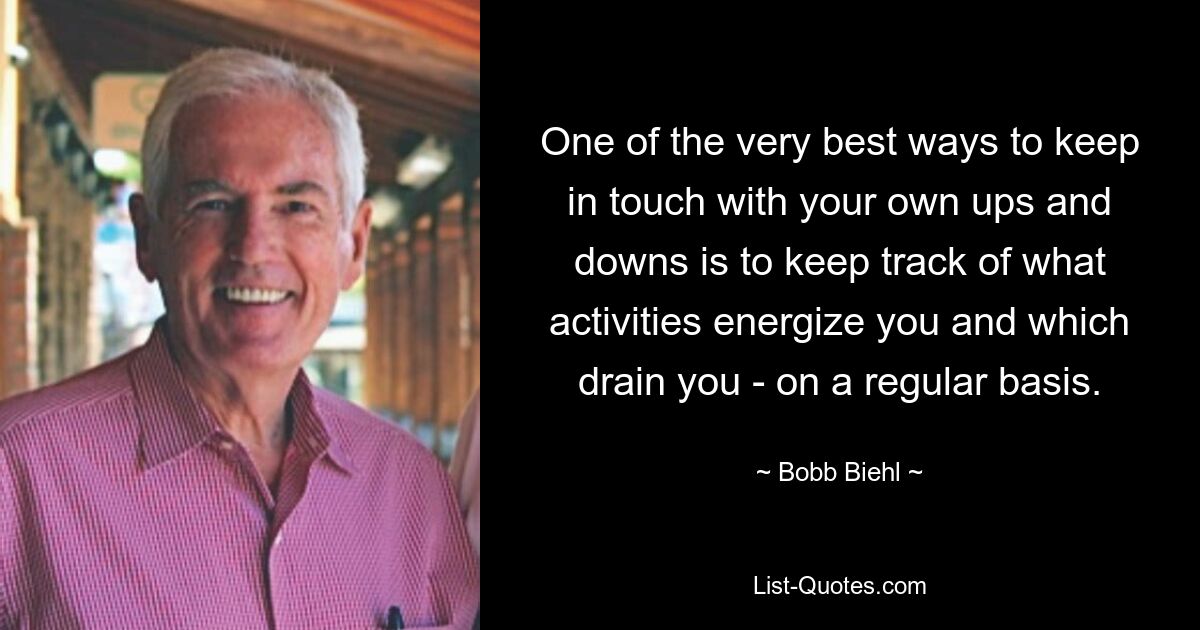 One of the very best ways to keep in touch with your own ups and downs is to keep track of what activities energize you and which drain you - on a regular basis. — © Bobb Biehl